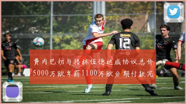 费内巴切与格林伍德达成协议总价5000万欧年薪1100万欧分期付款完成交易