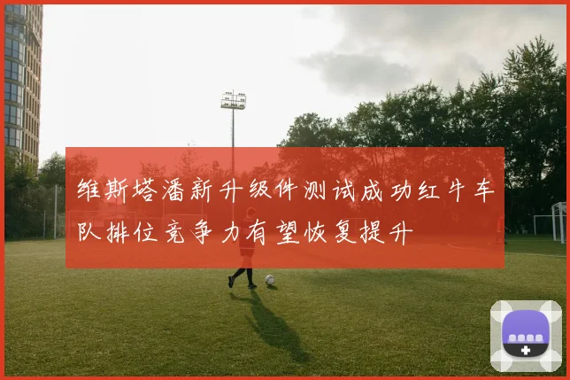 维斯塔潘新升级件测试成功红牛车队排位竞争力有望恢复提升