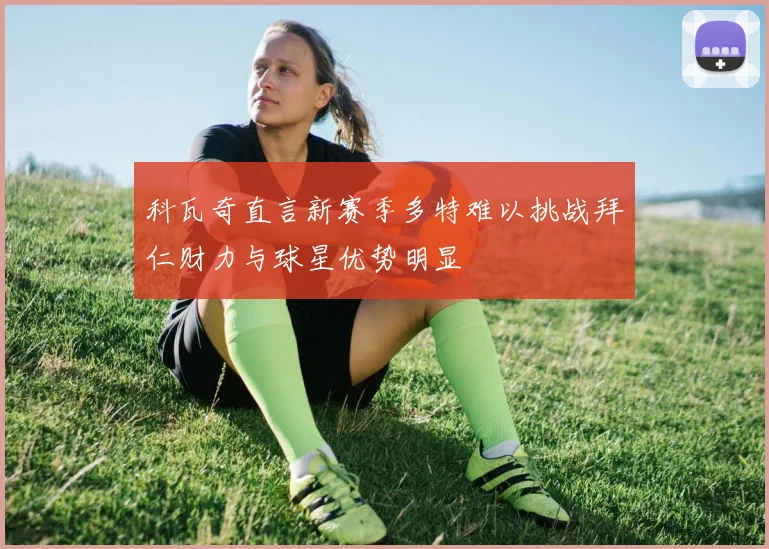 科瓦奇直言新赛季多特难以挑战拜仁财力与球星优势明显