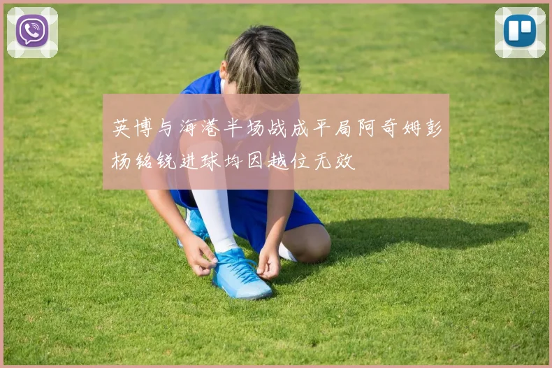 英博与海港半场战成平局阿奇姆彭杨铭锐进球均因越位无效