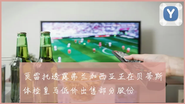 莫雷托透露弗兰加西亚正在贝蒂斯体检皇马低价出售部分股份