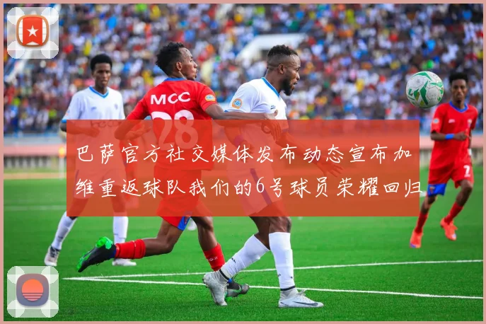 巴萨官方社交媒体发布动态宣布加维重返球队我们的6号球员荣耀回归