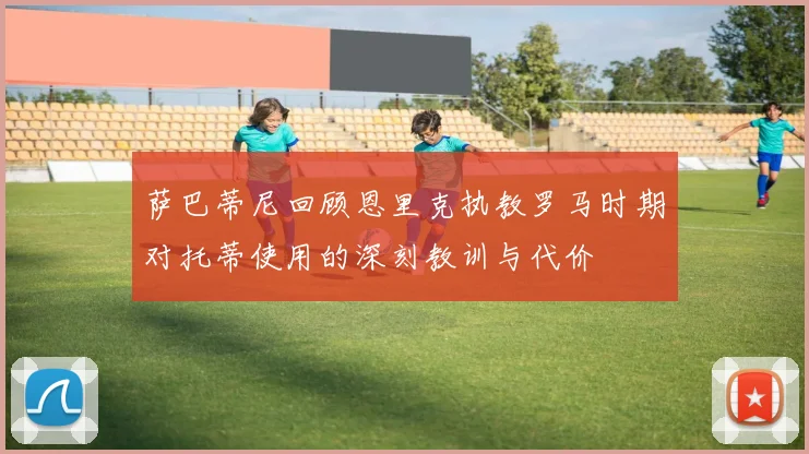 萨巴蒂尼回顾恩里克执教罗马时期对托蒂使用的深刻教训与代价