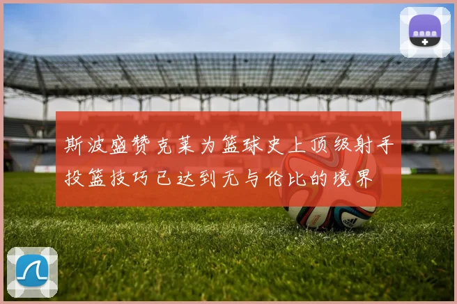 斯波盛赞克莱为篮球史上顶级射手投篮技巧已达到无与伦比的境界