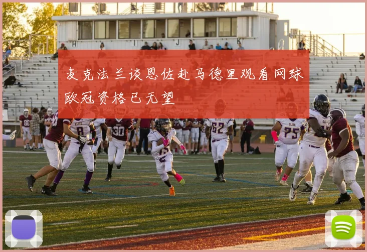 麦克法兰谈恩佐赴马德里观看网球欧冠资格已无望