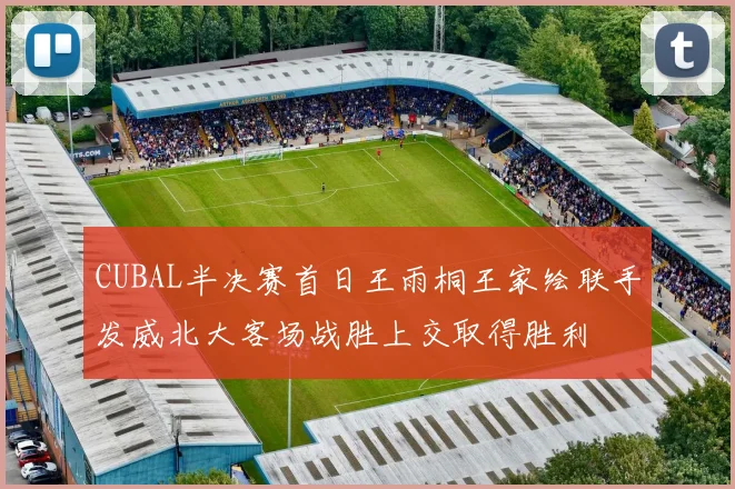 CUBAL半决赛首日王雨桐王家绘联手发威北大客场战胜上交取得胜利
