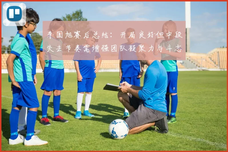 李国旭赛后总结:开局良好但中段失去节奏需增强团队凝聚力与斗志