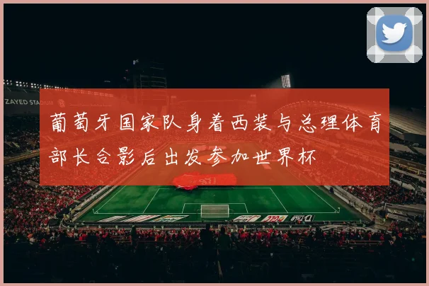 葡萄牙国家队身着西装与总理体育部长合影后出发参加世界杯
