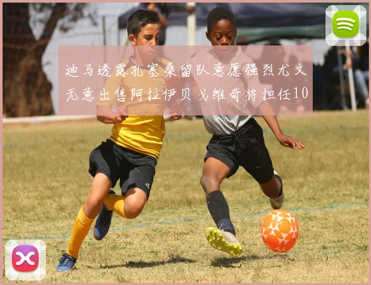 迪马透露孔塞桑留队意愿强烈尤文无意出售阿拉伊贝戈维奇将担任10号位