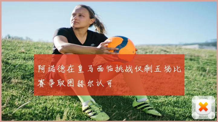 阿诺德在皇马面临挑战仅剩五场比赛争取图赫尔认可