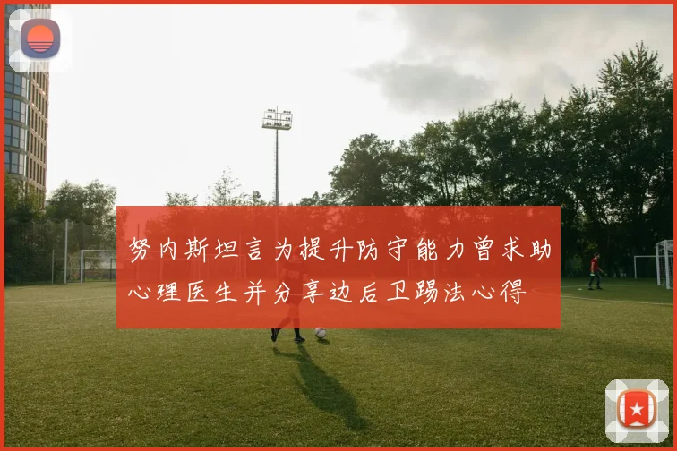 努内斯坦言为提升防守能力曾求助心理医生并分享边后卫踢法心得