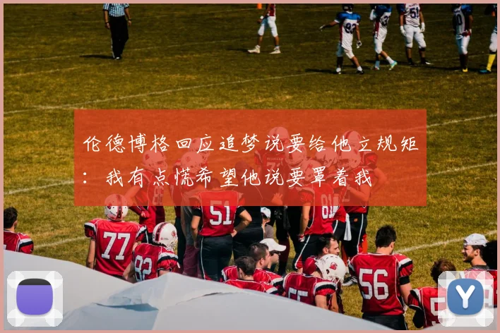 伦德博格回应追梦说要给他立规矩：我有点慌希望他说要罩着我
