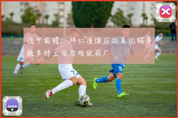 德甲前瞻：拜仁谨慎应战莱比锡争胜多特主场恐难敌药厂