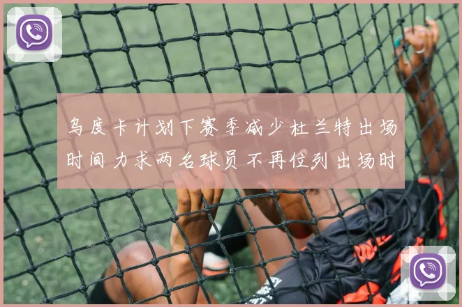 乌度卡计划下赛季减少杜兰特出场时间力求两名球员不再位列出场时间前五