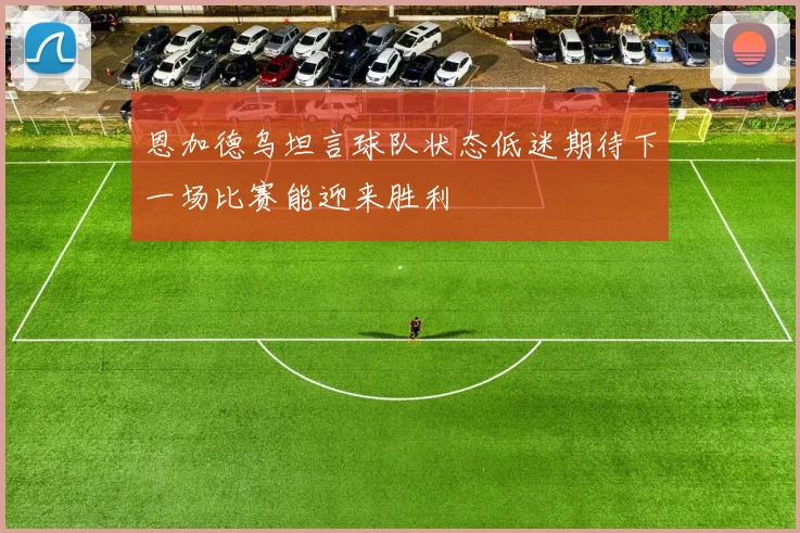 恩加德乌坦言球队状态低迷期待下一场比赛能迎来胜利