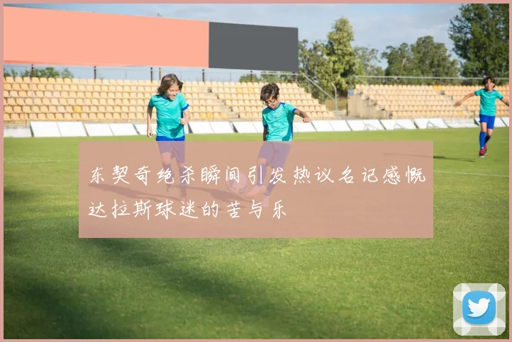 东契奇绝杀瞬间引发热议名记感慨达拉斯球迷的苦与乐