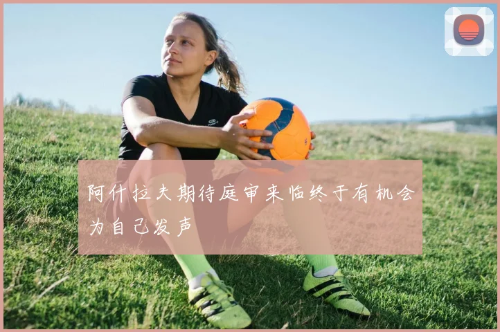 阿什拉夫期待庭审来临终于有机会为自己发声