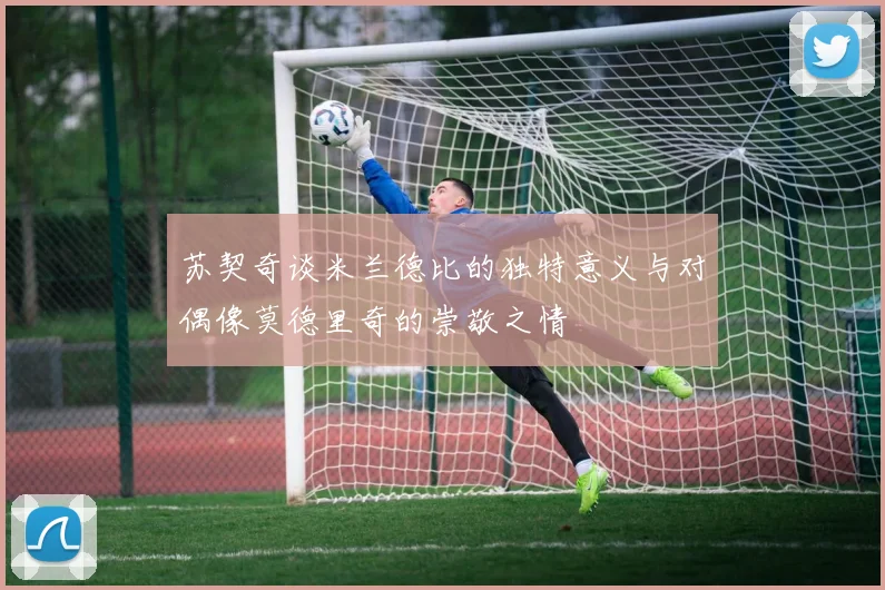 苏契奇谈米兰德比的独特意义与对偶像莫德里奇的崇敬之情