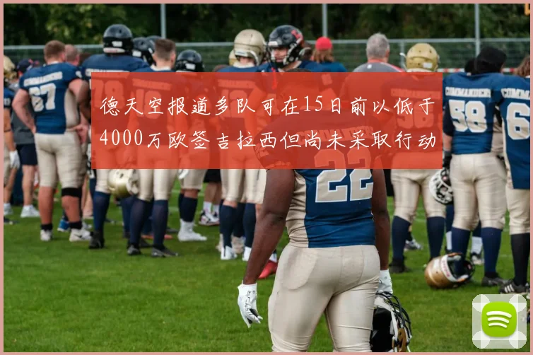 德天空报道多队可在15日前以低于4000万欧签吉拉西但尚未采取行动