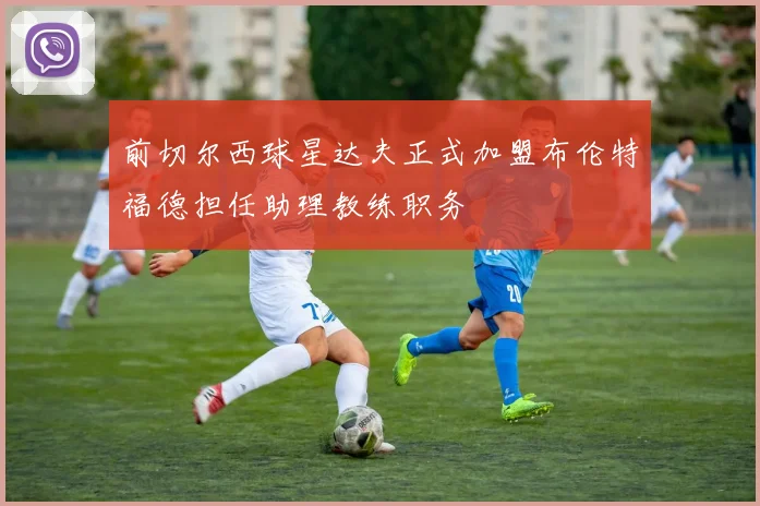 前切尔西球星达夫正式加盟布伦特福德担任助理教练职务