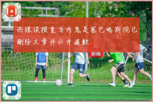 西媒误报皇马内鬼是塞巴略斯现已删除文章并公开道歉
