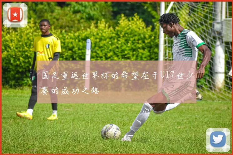 国足重返世界杯的希望在于U17世少赛的成功之路