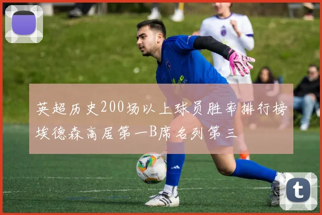 英超历史200场以上球员胜率排行榜埃德森高居第一B席名列第三