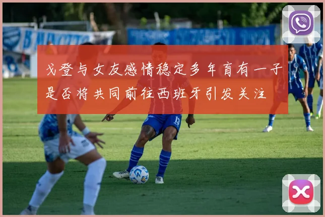 戈登与女友感情稳定多年育有一子是否将共同前往西班牙引发关注