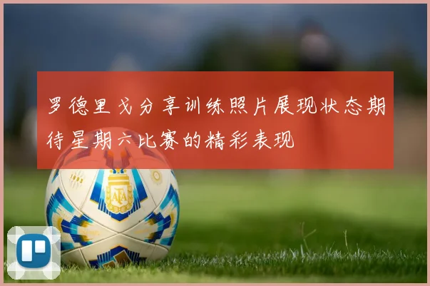 罗德里戈分享训练照片展现状态期待星期六比赛的精彩表现