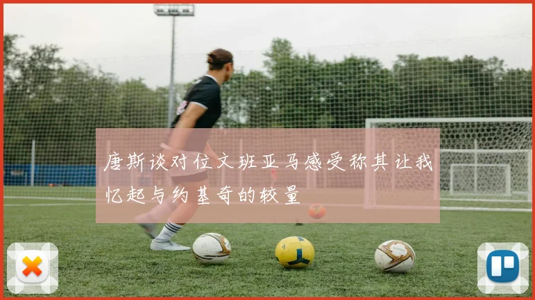 唐斯谈对位文班亚马感受称其让我忆起与约基奇的较量