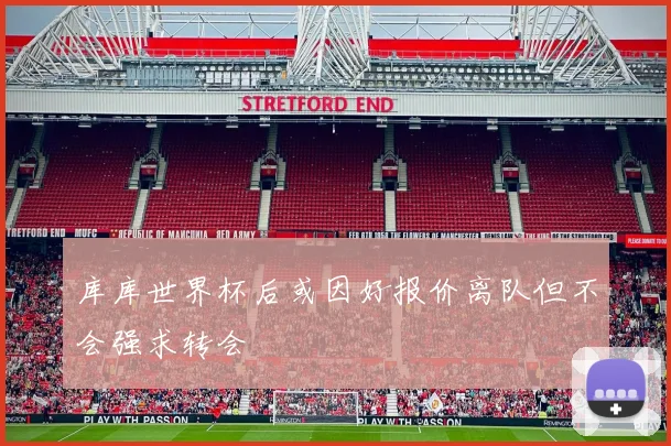 库库世界杯后或因好报价离队但不会强求转会