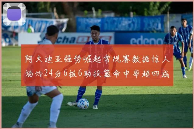 阿夫迪亚强势崛起常规赛数据惊人场均24分6板6助投篮命中率超四成