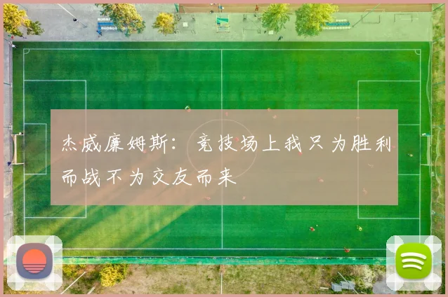 杰威廉姆斯：竞技场上我只为胜利而战不为交友而来