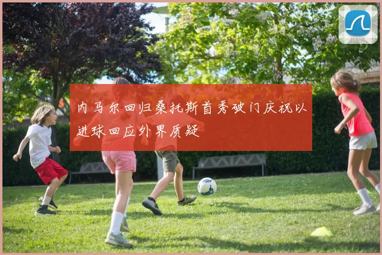 内马尔回归桑托斯首秀破门庆祝以进球回应外界质疑