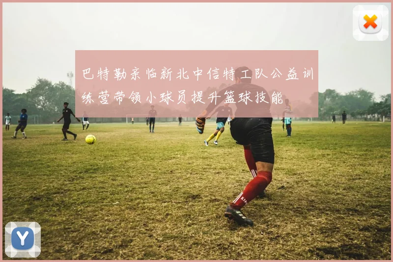 巴特勒亲临新北中信特工队公益训练营带领小球员提升篮球技能