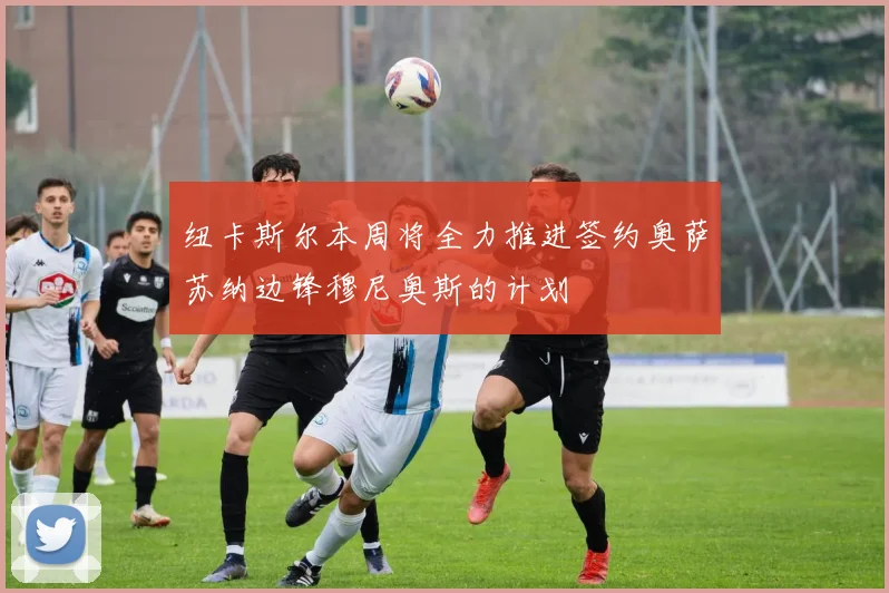 纽卡斯尔本周将全力推进签约奥萨苏纳边锋穆尼奥斯的计划