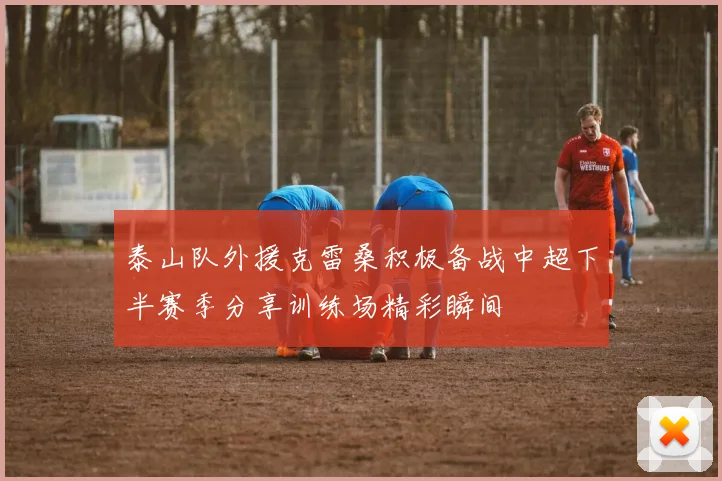 泰山队外援克雷桑积极备战中超下半赛季分享训练场精彩瞬间