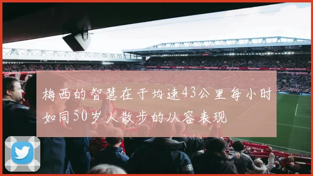 梅西的智慧在于均速43公里每小时如同50岁人散步的从容表现