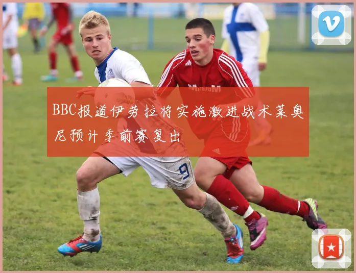 BBC报道伊劳拉将实施激进战术莱奥尼预计季前赛复出