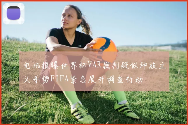 电讯报曝世界杯VAR裁判疑似种族主义手势FIFA紧急展开调查行动