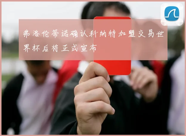 弗洛伦蒂诺确认科纳特加盟交易世界杯后将正式宣布