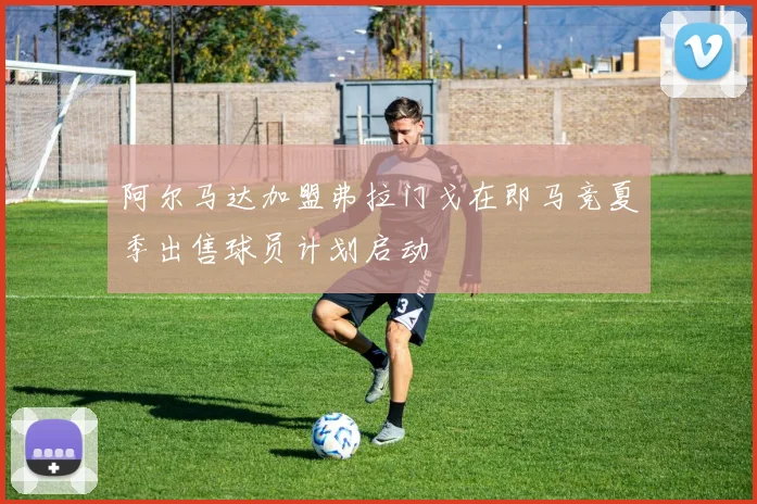 阿尔马达加盟弗拉门戈在即马竞夏季出售球员计划启动