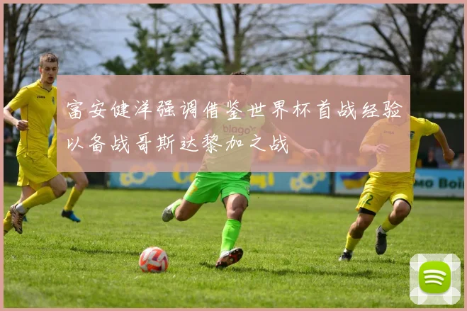 富安健洋强调借鉴世界杯首战经验以备战哥斯达黎加之战