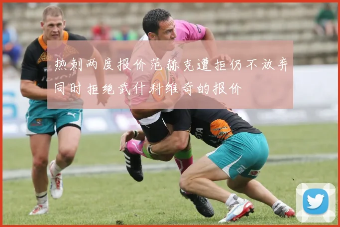 热刺两度报价范赫克遭拒仍不放弃同时拒绝武什科维奇的报价