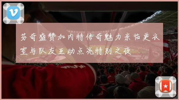 芬奇盛赞加内特传奇魅力亲临更衣室与队友互动点亮特别之夜