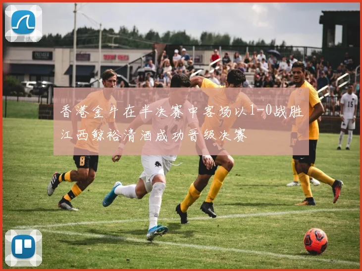 香港金牛在半决赛中客场以1-0战胜江西鲸裕清酒成功晋级决赛